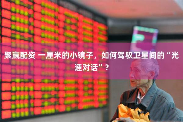 聚赢配资 一厘米的小镜子，如何驾驭卫星间的“光速对话”？
