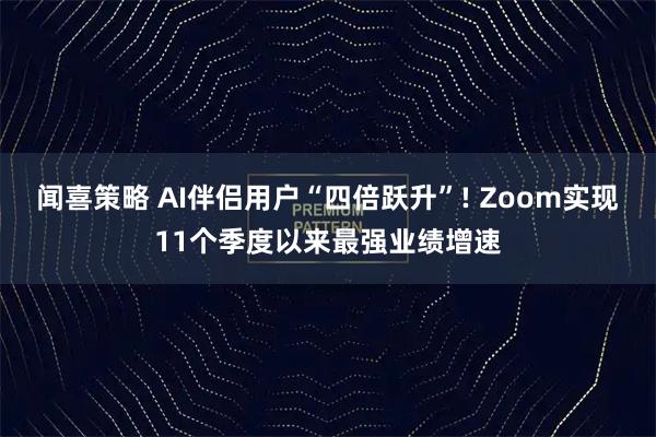 闻喜策略 AI伴侣用户“四倍跃升”! Zoom实现11个季度以来最强业绩增速