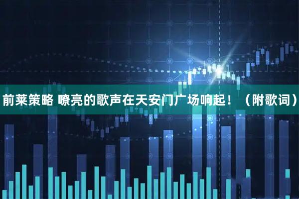 前莱策略 嘹亮的歌声在天安门广场响起！（附歌词）