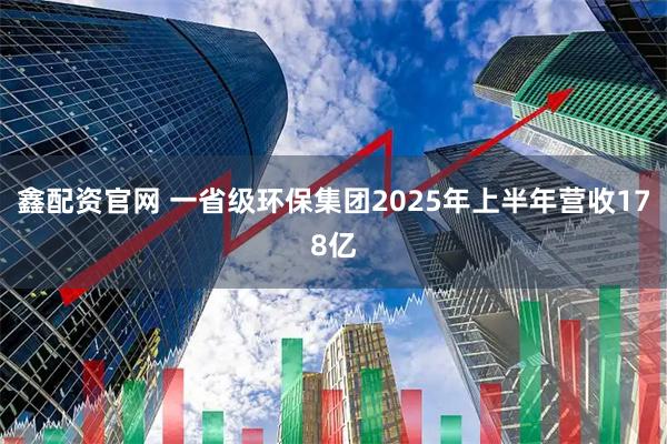 鑫配资官网 一省级环保集团2025年上半年营收178亿