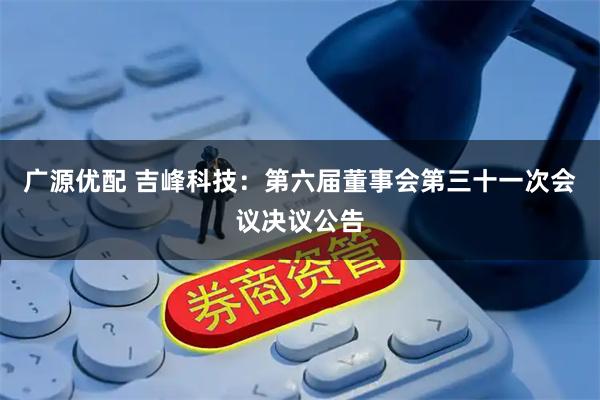 广源优配 吉峰科技：第六届董事会第三十一次会议决议公告