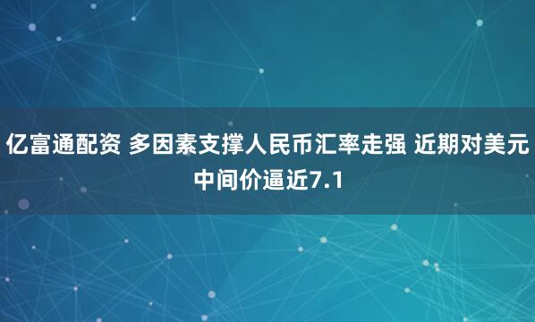 亿富通配资 多因素支撑人民币汇率走强 近期对美元中间价逼近7.1