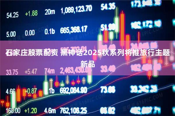 石家庄股票配资 黑神话2025秋系列将推旅行主题新品
