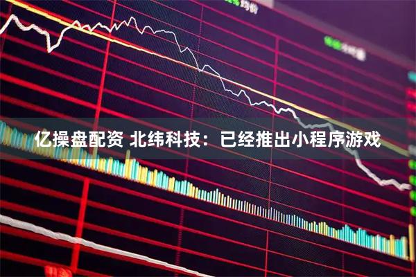 亿操盘配资 北纬科技：已经推出小程序游戏