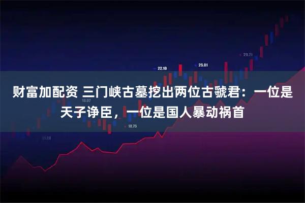 财富加配资 三门峡古墓挖出两位古虢君：一位是天子诤臣，一位是国人暴动祸首
