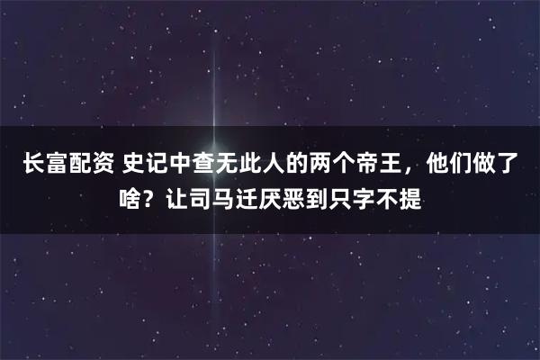 长富配资 史记中查无此人的两个帝王，他们做了啥？让司马迁厌恶到只字不提