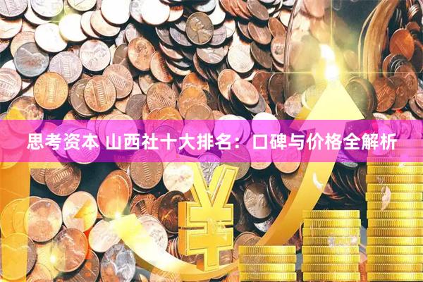 思考资本 山西社十大排名：口碑与价格全解析