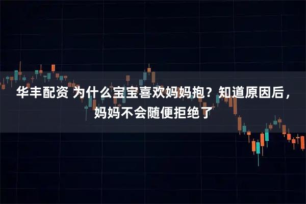华丰配资 为什么宝宝喜欢妈妈抱？知道原因后，妈妈不会随便拒绝了