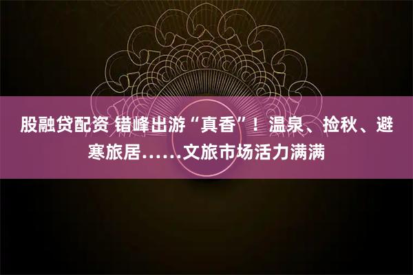 股融贷配资 错峰出游“真香”！温泉、捡秋、避寒旅居……文旅市场活力满满